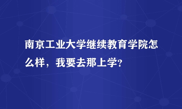 南京工业大学继续教育学院怎么样，我要去那上学？