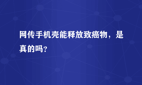 网传手机壳能释放致癌物，是真的吗？