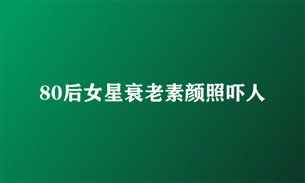 80后女星衰老素颜照吓人