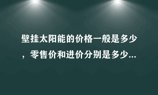 壁挂太阳能的价格一般是多少，零售价和进价分别是多少，我想做代理
