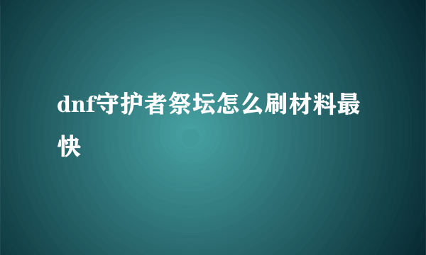 dnf守护者祭坛怎么刷材料最快
