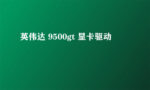 英伟达 9500gt 显卡驱动