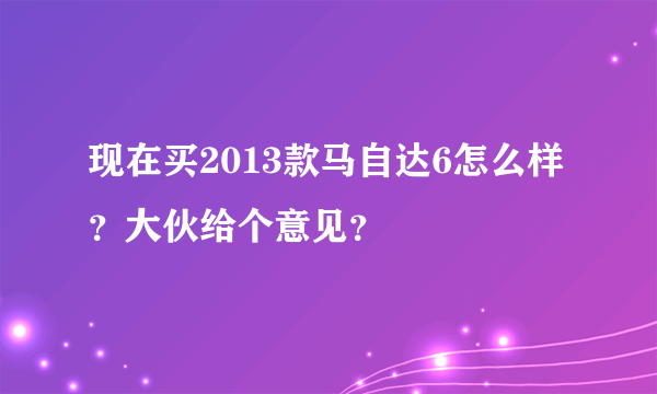现在买2013款马自达6怎么样？大伙给个意见？