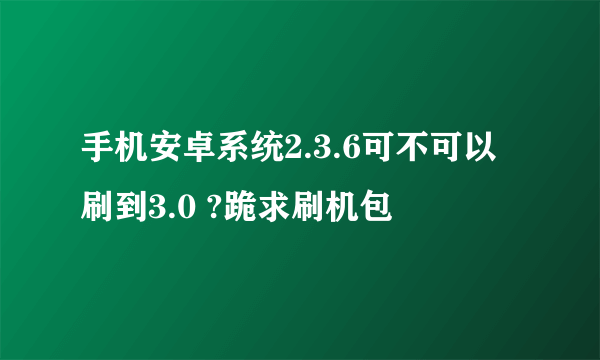 手机安卓系统2.3.6可不可以刷到3.0 ?跪求刷机包