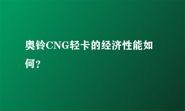 奥铃CNG轻卡的经济性能如何？