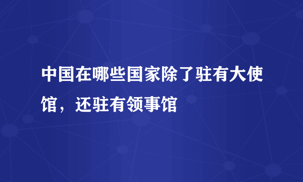 中国在哪些国家除了驻有大使馆，还驻有领事馆