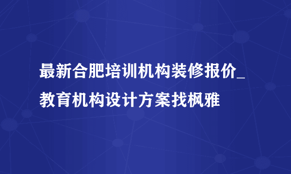 最新合肥培训机构装修报价_教育机构设计方案找枫雅