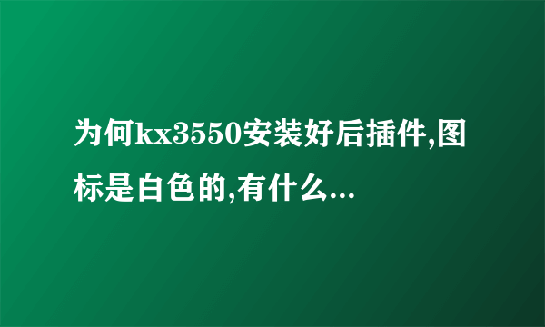 为何kx3550安装好后插件,图标是白色的,有什么方法解决吗