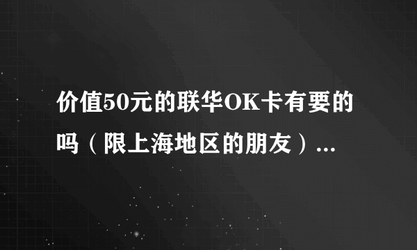 价值50元的联华OK卡有要的吗（限上海地区的朋友）（无需你支付任何费用）