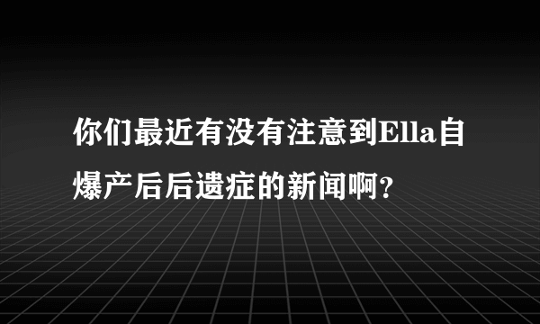 你们最近有没有注意到Ella自爆产后后遗症的新闻啊？