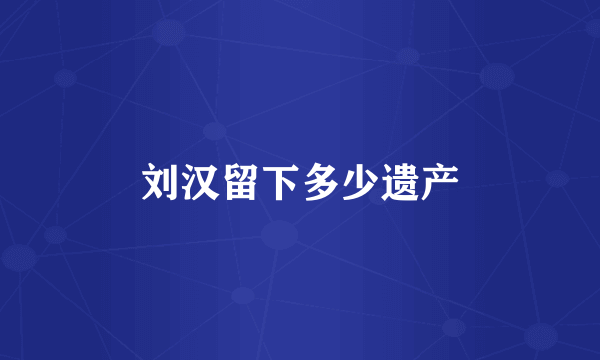 刘汉留下多少遗产