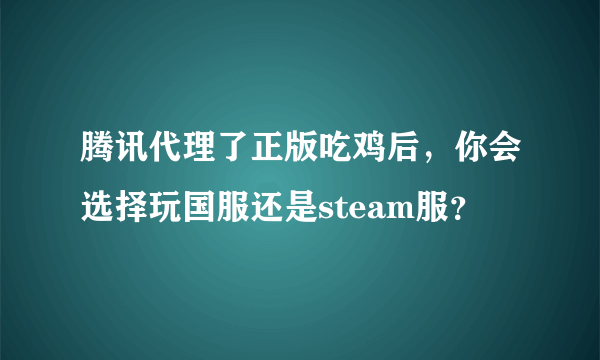 腾讯代理了正版吃鸡后，你会选择玩国服还是steam服？