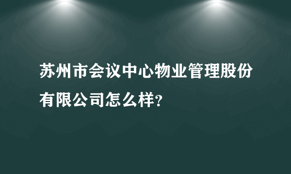 苏州市会议中心物业管理股份有限公司怎么样？