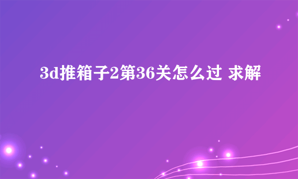 3d推箱子2第36关怎么过 求解