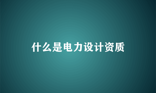 什么是电力设计资质