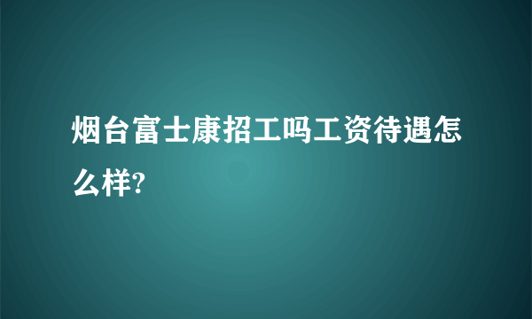 烟台富士康招工吗工资待遇怎么样?