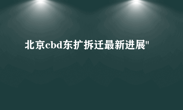 北京cbd东扩拆迁最新进展