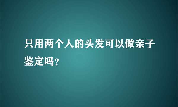 只用两个人的头发可以做亲子鉴定吗？