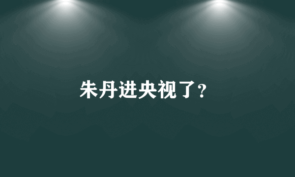朱丹进央视了？