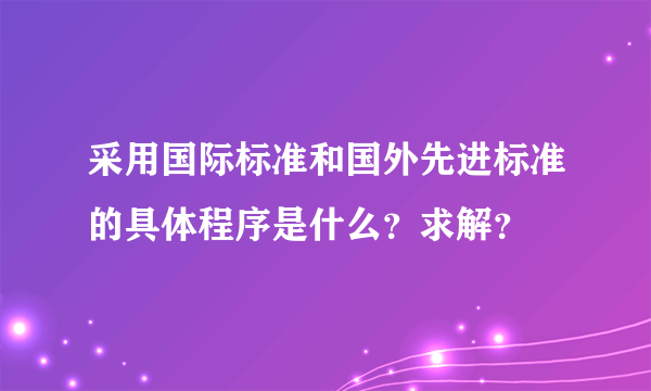采用国际标准和国外先进标准的具体程序是什么？求解？