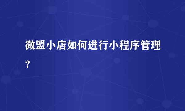 微盟小店如何进行小程序管理？
