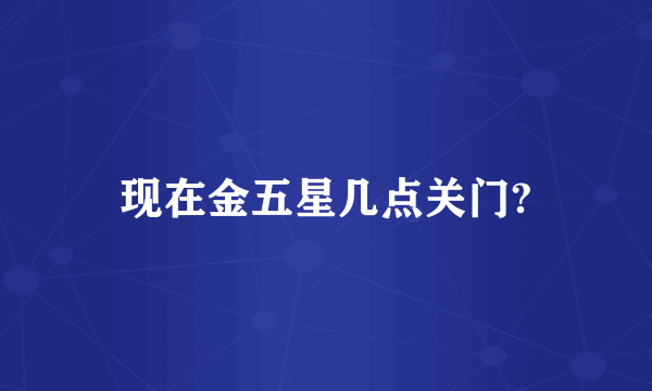 现在金五星几点关门?