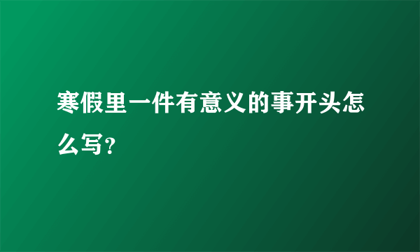 寒假里一件有意义的事开头怎么写？