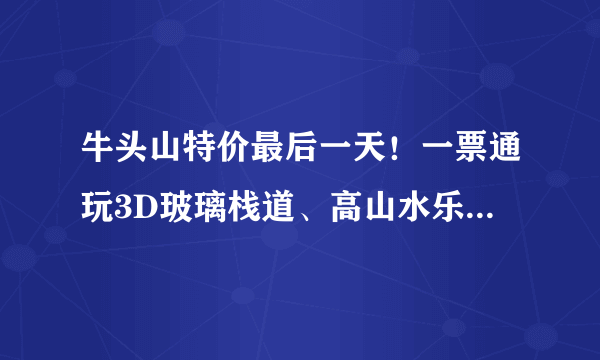 牛头山特价最后一天！一票通玩3D玻璃栈道、高山水乐园、精彩演出...