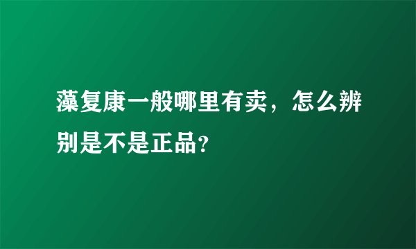 藻复康一般哪里有卖，怎么辨别是不是正品？