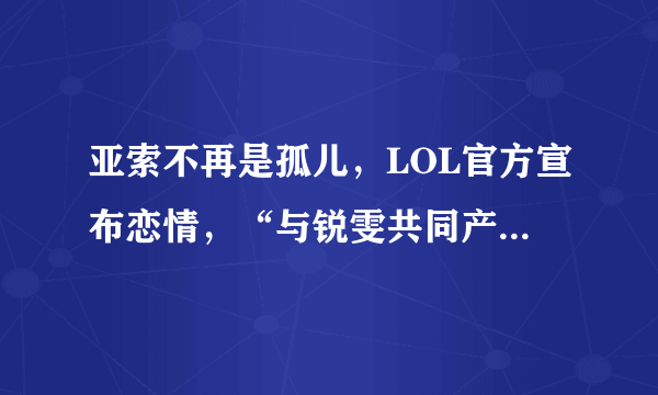亚索不再是孤儿，LOL官方宣布恋情，“与锐雯共同产下一个女儿”，你怎么看？