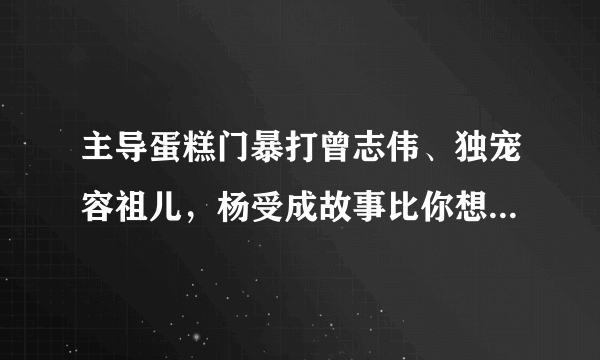 主导蛋糕门暴打曾志伟、独宠容祖儿，杨受成故事比你想象的恶劣？