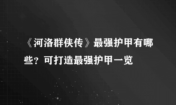 《河洛群侠传》最强护甲有哪些？可打造最强护甲一览