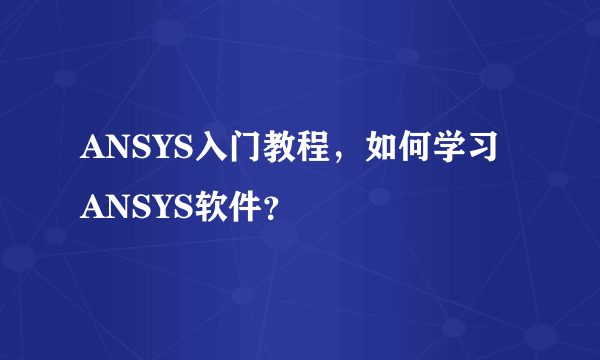 ANSYS入门教程，如何学习ANSYS软件？