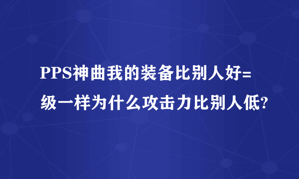 PPS神曲我的装备比别人好=级一样为什么攻击力比别人低?