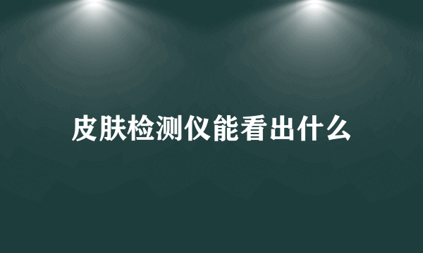 皮肤检测仪能看出什么