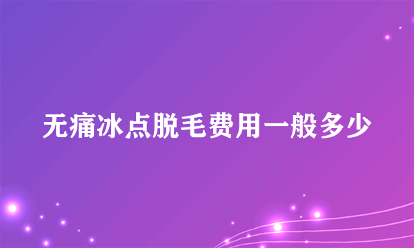 无痛冰点脱毛费用一般多少