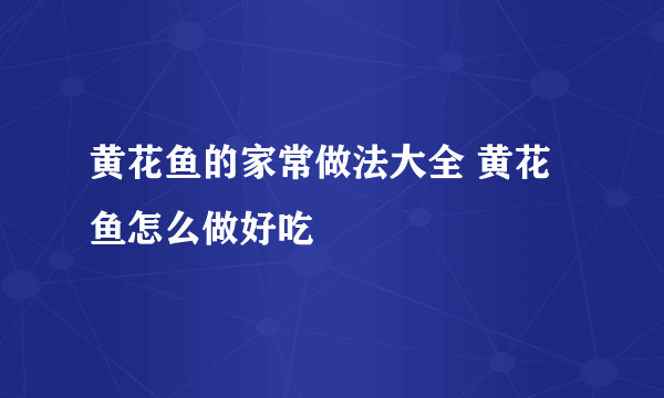 黄花鱼的家常做法大全 黄花鱼怎么做好吃