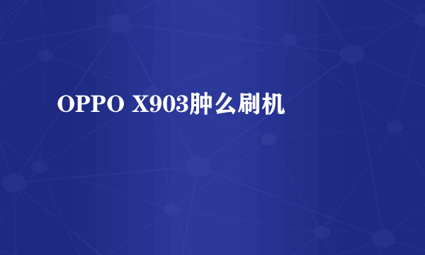 OPPO X903肿么刷机
