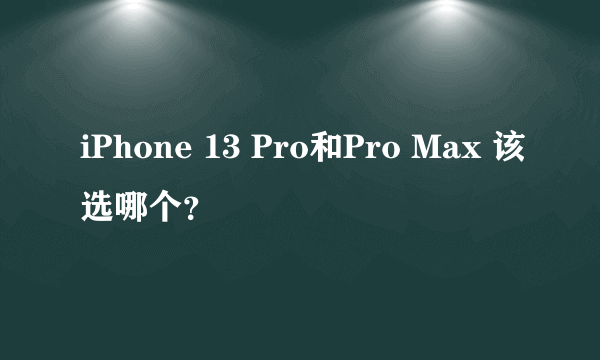 iPhone 13 Pro和Pro Max 该选哪个？