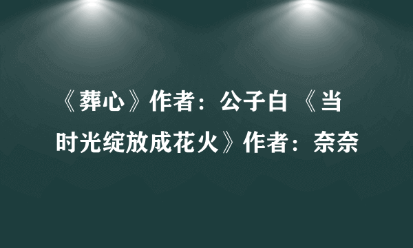 《葬心》作者：公子白 《当时光绽放成花火》作者：奈奈