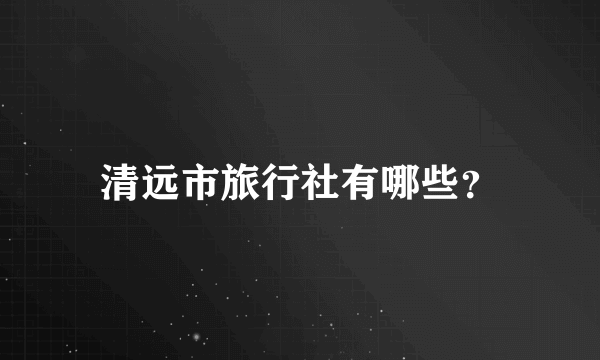 清远市旅行社有哪些？