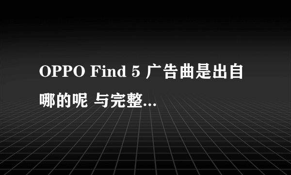 OPPO Find 5 广告曲是出自哪的呢 与完整的曲吗 拜托了！