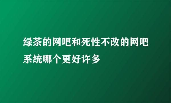 绿茶的网吧和死性不改的网吧系统哪个更好许多