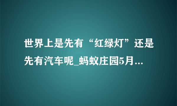 世界上是先有“红绿灯”还是先有汽车呢_蚂蚁庄园5月11日问题答案