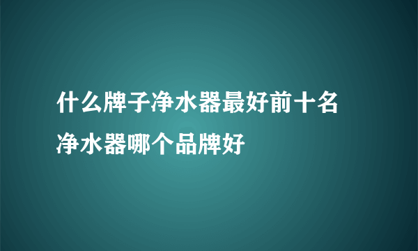 什么牌子净水器最好前十名  净水器哪个品牌好