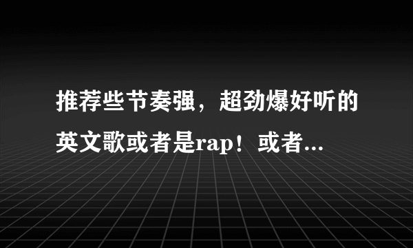 推荐些节奏强，超劲爆好听的英文歌或者是rap！或者是闻名中外的英文歌曲。