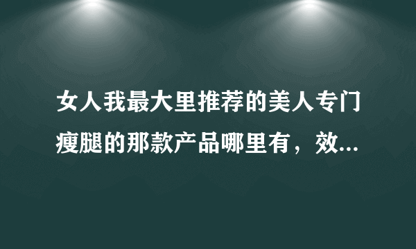 女人我最大里推荐的美人专门瘦腿的那款产品哪里有，效果如何，好不好