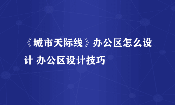 《城市天际线》办公区怎么设计 办公区设计技巧