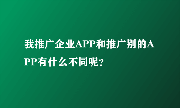 我推广企业APP和推广别的APP有什么不同呢？