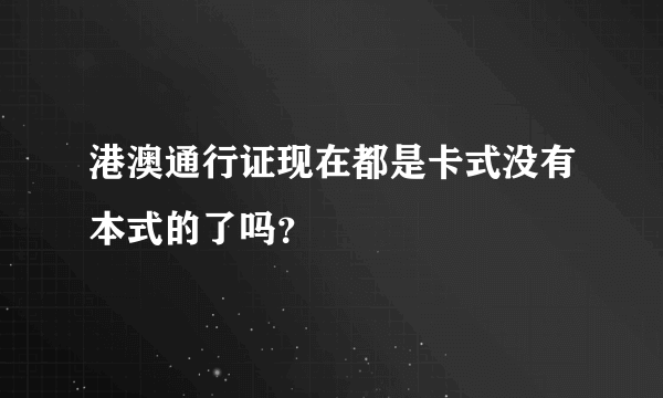 港澳通行证现在都是卡式没有本式的了吗？